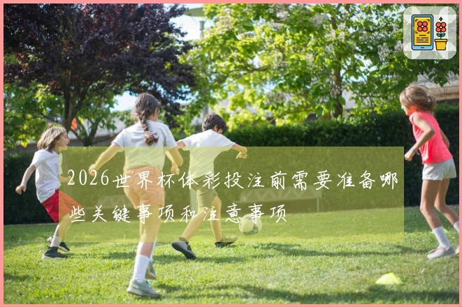 2026世界杯体彩投注前需要准备哪些关键事项和注意事项