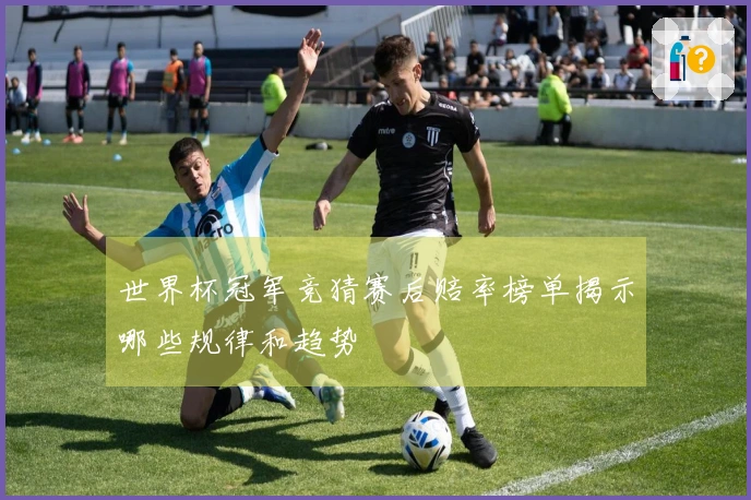世界杯冠军竞猜赛后赔率榜单揭示哪些规律和趋势