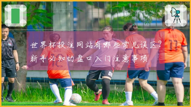 世界杯投注网站有哪些常见误区？新手必知的盘口入门注意事项