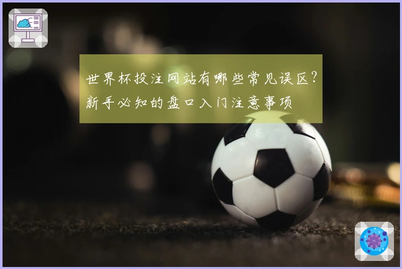 世界杯投注网站有哪些常见误区？新手必知的盘口入门注意事项
