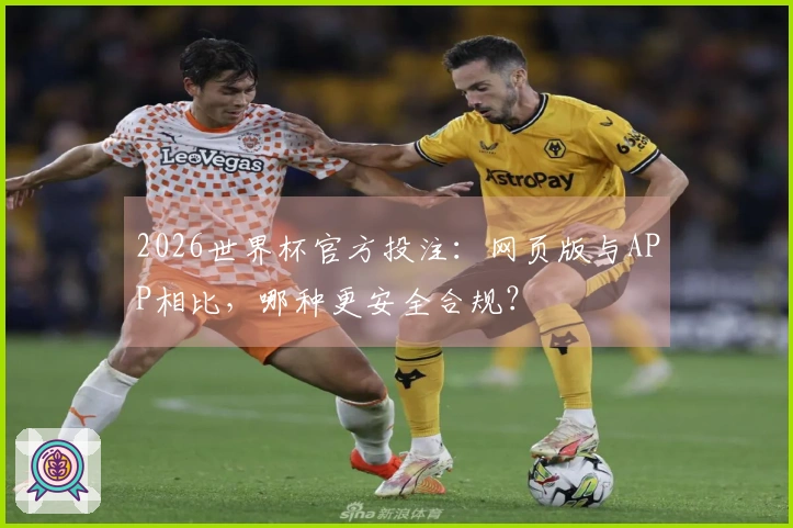 2026世界杯官方投注：网页版与APP相比，哪种更安全合规？