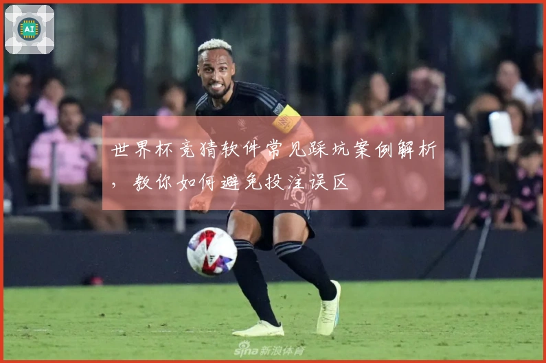 世界杯竞猜软件常见踩坑案例解析，教你如何避免投注误区