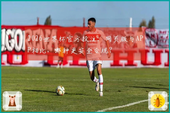 2026世界杯官方投注：网页版与APP相比，哪种更安全合规？