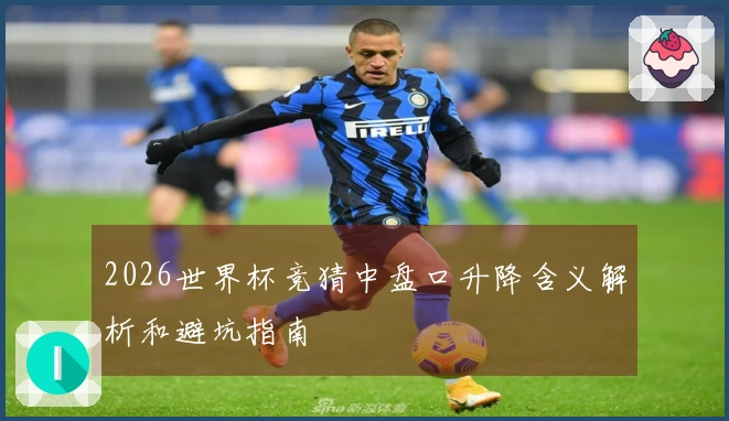 2026世界杯竞猜中盘口升降含义解析和避坑指南