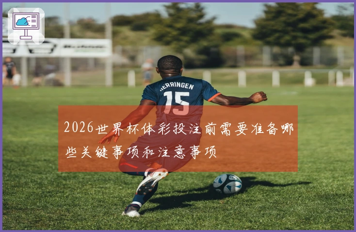 2026世界杯体彩投注前需要准备哪些关键事项和注意事项