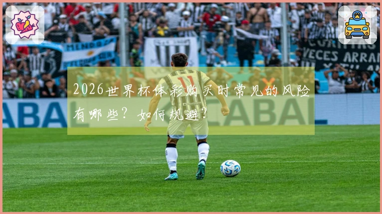2026世界杯体彩购买时常见的风险有哪些？如何规避？